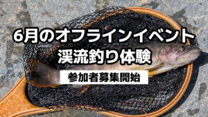 6月のオフラインイベント『今年こそ渓流釣り始めてみよう』の参加者を募集します【渓流釣り初心者大歓迎】